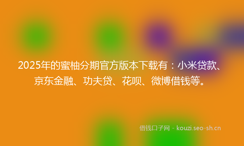 2025年的蜜柚分期官方版本下载有：小米贷款、京东金融、功夫贷、花呗、微博借钱等。