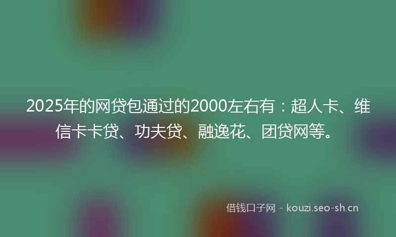 2025年的网贷包通过的2000左右有：超人卡、维信卡卡贷、功夫贷、融逸花、团贷网等。