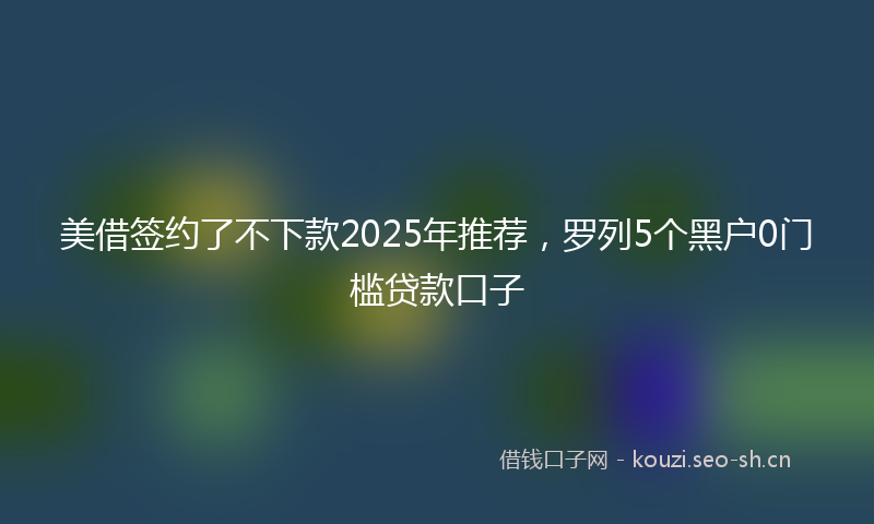 美借签约了不下款2025年推荐，罗列5个黑户0门槛贷款口子