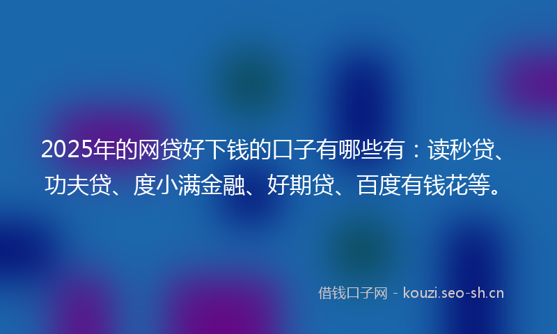 2025年的网贷好下钱的口子有哪些有：读秒贷、功夫贷、度小满金融、好期贷、百度有钱花等。