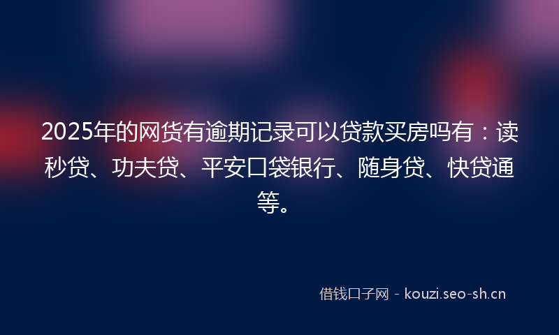 2025年的网货有逾期记录可以贷款买房吗有:读秒贷、功夫贷、平安口袋银行、随身贷、快贷通等。