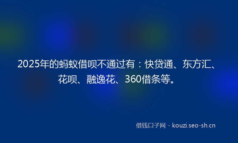 2025年的蚂蚁借呗不通过有：快贷通、东方汇、花呗、融逸花、360借条等。