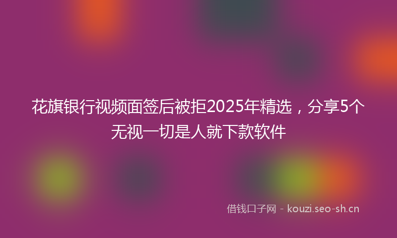 花旗银行视频面签后被拒2025年精选，分享5个无视一切是人就下款软件