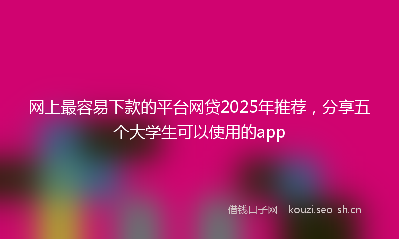 网上最容易下款的平台网贷2025年推荐，分享五个大学生可以使用的app