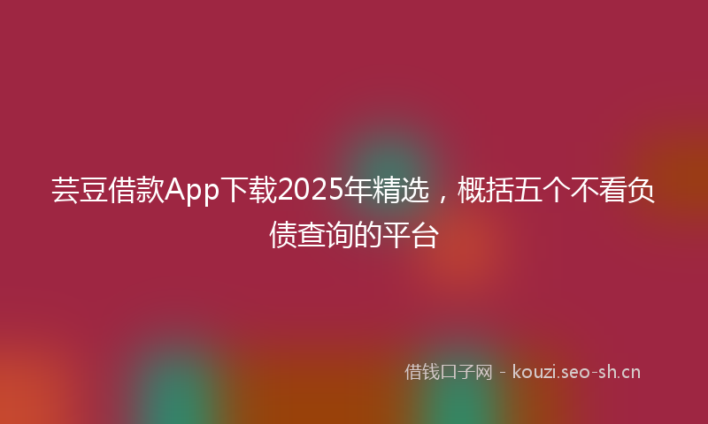 芸豆借款App下载2025年精选，概括五个不看负债查询的平台