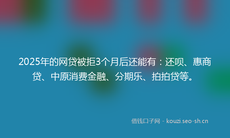 2025年的网贷被拒3个月后还能有：还呗、惠商贷、中原消费金融、分期乐、拍拍贷等。