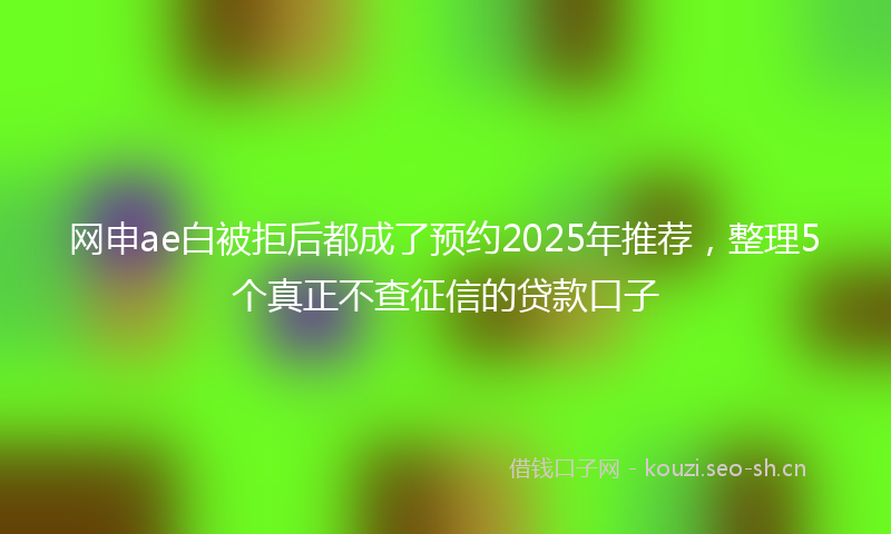 网申ae白被拒后都成了预约2025年推荐,整理5个真正不查征信的贷款口子