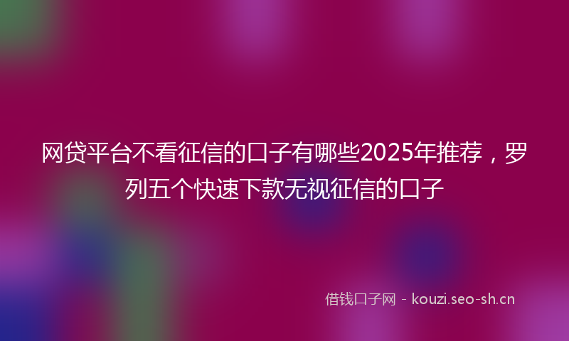 网贷平台不看征信的口子有哪些2025年推荐，罗列五个快速下款无视征信的口子