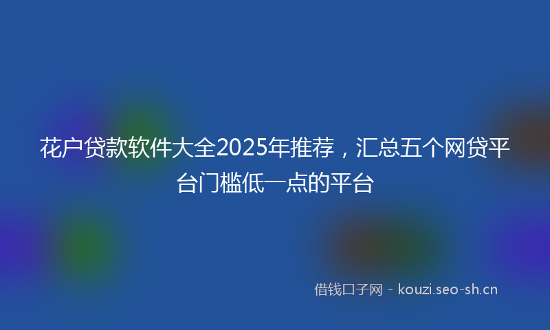 花户贷款软件大全2025年推荐，汇总五个网贷平台门槛低一点的平台