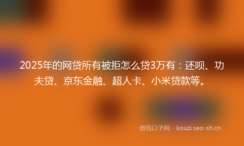 2025年的网贷所有被拒怎么贷3万有：还呗、功夫贷、京东金融、超人卡、小米贷款等。