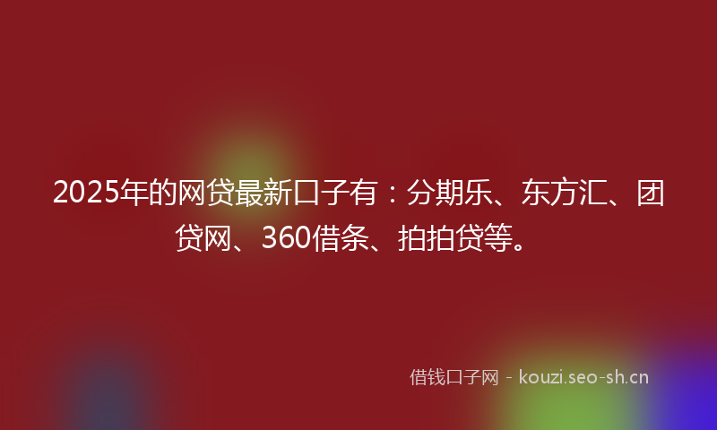 2025年的网贷最新口子有：分期乐、东方汇、团贷网、360借条、拍拍贷等。