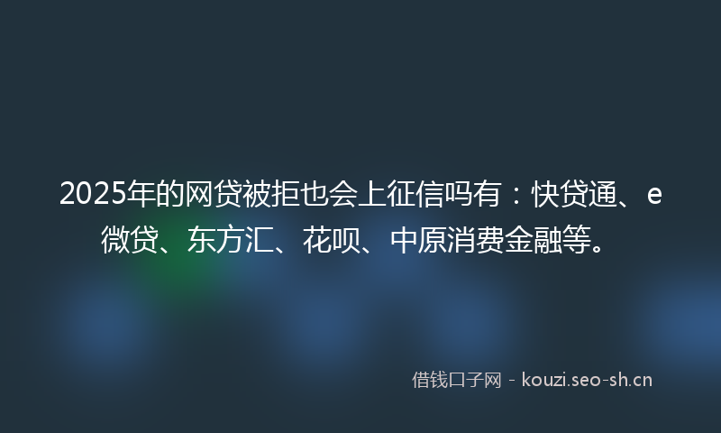 2025年的网贷被拒也会上征信吗有：快贷通、e微贷、东方汇、花呗、中原消费金融等。