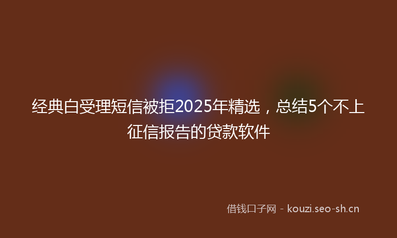 经典白受理短信被拒2025年精选，总结5个不上征信报告的贷款软件