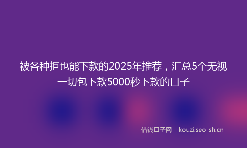 被各种拒也能下款的2025年推荐，汇总5个无视一切包下款5000秒下款的口子