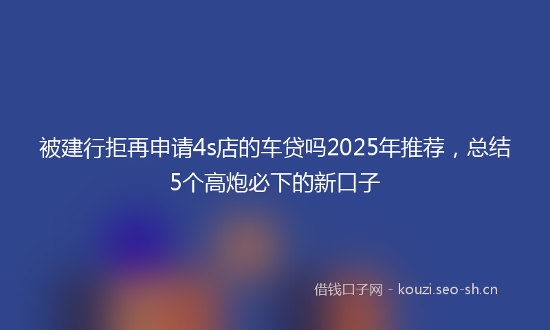 被建行拒再申请4s店的车贷吗2025年推荐，总结5个高炮必下的新口子