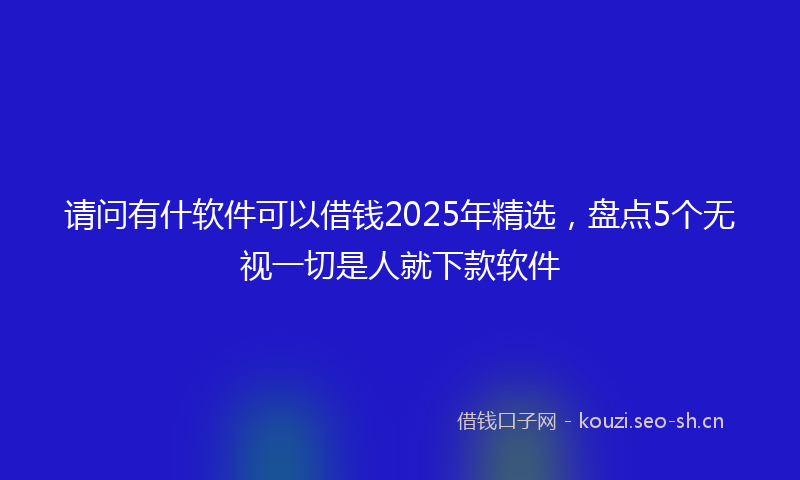 请问有什软件可以借钱2025年精选，盘点5个无视一切是人就下款软件