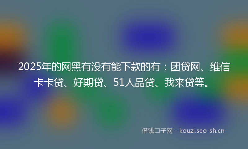 2025年的网黑有没有能下款的有：团贷网、维信卡卡贷、好期贷、51人品贷、我来贷等。
