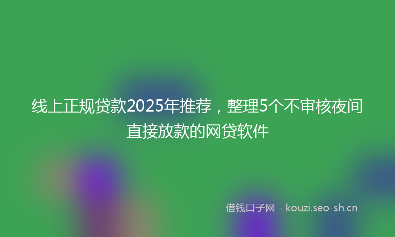 线上正规贷款2025年推荐，整理5个不审核夜间直接放款的网贷软件