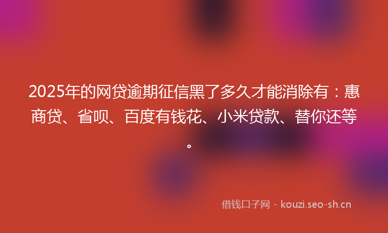2025年的网贷逾期征信黑了多久才能消除有：惠商贷、省呗、百度有钱花、小米贷款、替你还等。