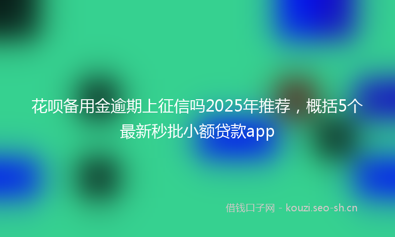 花呗备用金逾期上征信吗2025年推荐，概括5个最新秒批小额贷款app