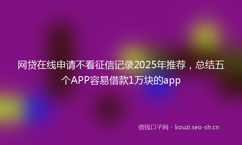 网贷在线申请不看征信记录2025年推荐，总结五个APP容易借款1万块的app