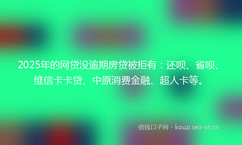 2025年的网贷没逾期房贷被拒有：还呗、省呗、维信卡卡贷、中原消费金融、超人卡等。