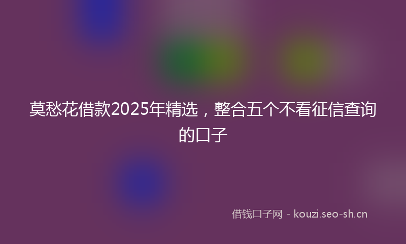 莫愁花借款2025年精选，整合五个不看征信查询的口子