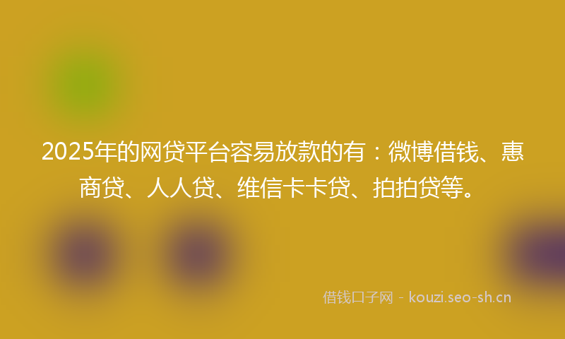 2025年的网贷平台容易放款的有:微博借钱、惠商贷、人人贷、维信卡卡贷、拍拍贷等。