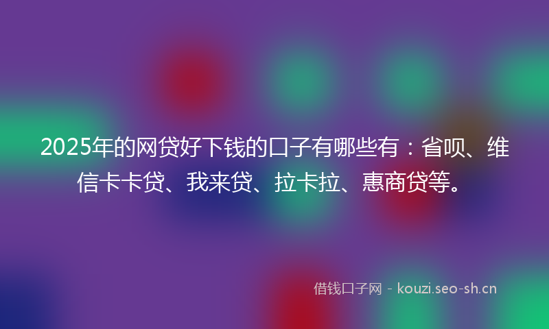 2025年的网贷好下钱的口子有哪些有：省呗、维信卡卡贷、我来贷、拉卡拉、惠商贷等。