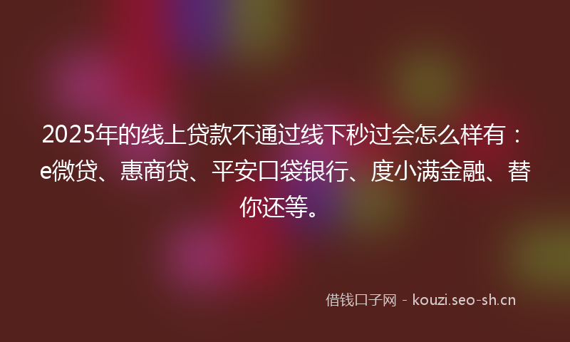 2025年的线上贷款不通过线下秒过会怎么样有:e微贷、惠商贷、平安口袋银行、度小满金融、替你还等。