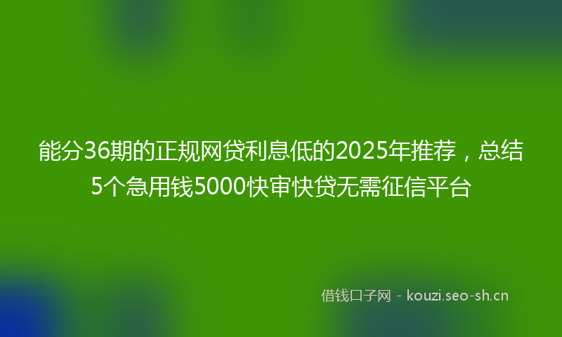 能分36期的正规网贷利息低的2025年推荐，总结5个急用钱5000快审快贷无需征信平台