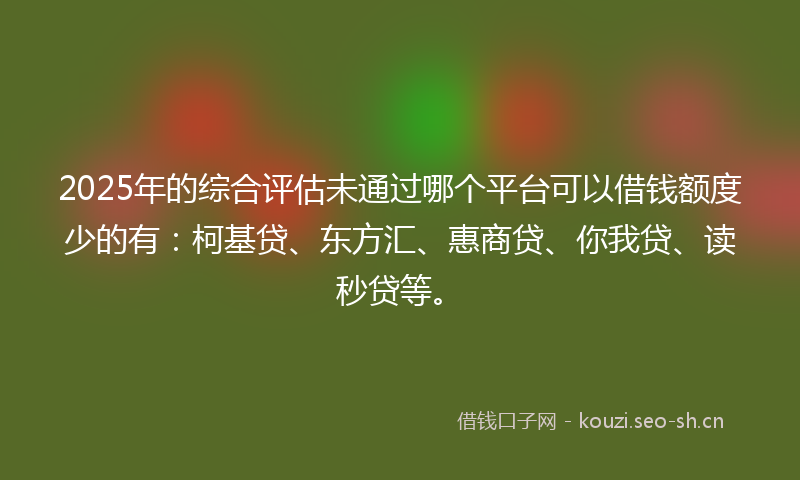 2025年的综合评估未通过哪个平台可以借钱额度少的有：柯基贷、东方汇、惠商贷、你我贷、读秒贷等。