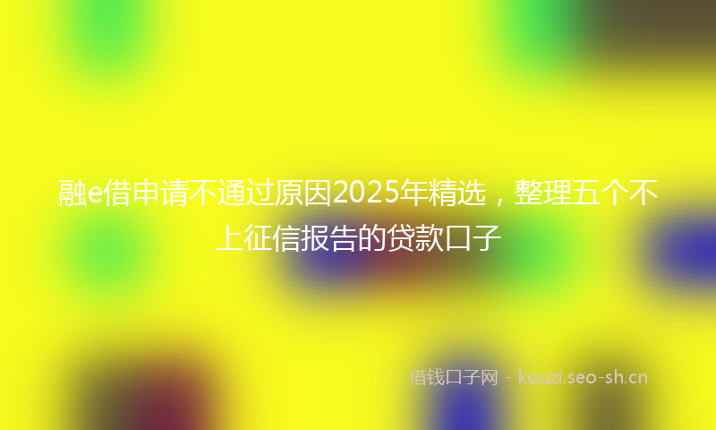 融e借申请不通过原因2025年精选，整理五个不上征信报告的贷款口子