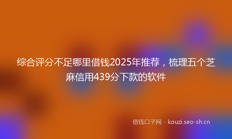 综合评分不足哪里借钱2025年推荐，梳理五个芝麻信用439分下款的软件