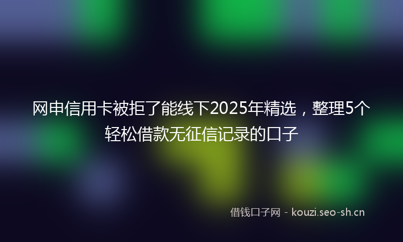 网申信用卡被拒了能线下2025年精选，整理5个轻松借款无征信记录的口子