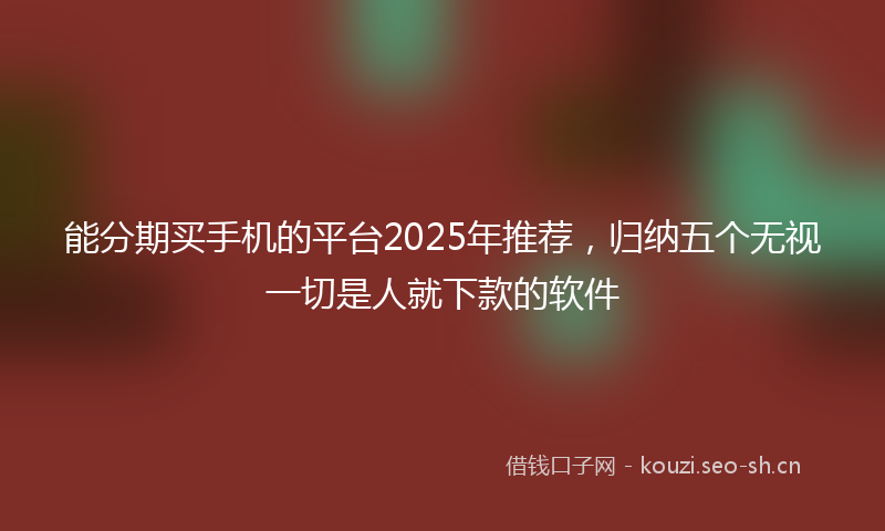 能分期买手机的平台2025年推荐,归纳五个无视一切是人就下款的软件