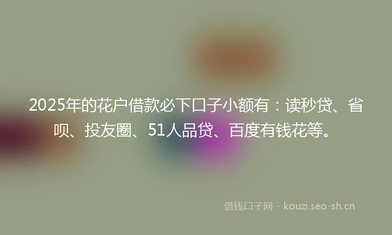 2025年的花户借款必下口子小额有：读秒贷、省呗、投友圈、51人品贷、百度有钱花等。