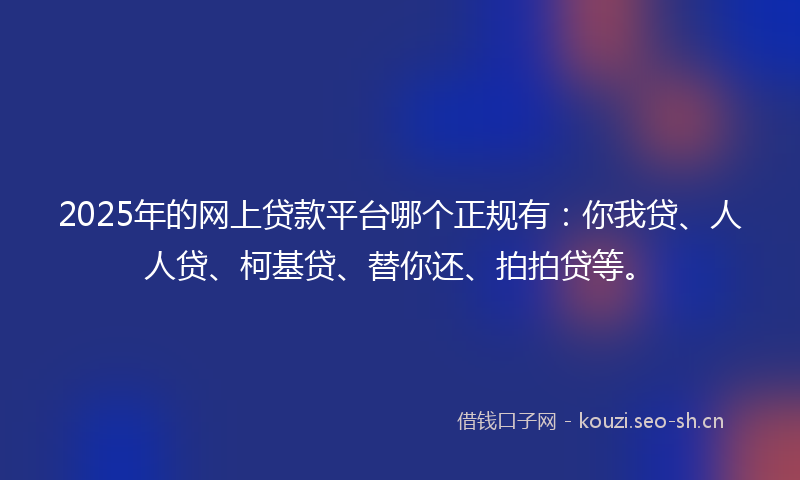 2025年的网上贷款平台哪个正规有：你我贷、人人贷、柯基贷、替你还、拍拍贷等。
