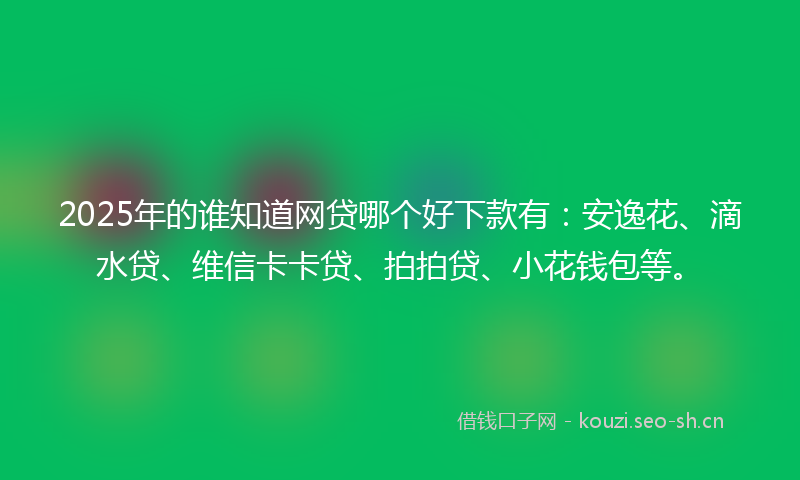 2025年的谁知道网贷哪个好下款有：安逸花、滴水贷、维信卡卡贷、拍拍贷、小花钱包等。