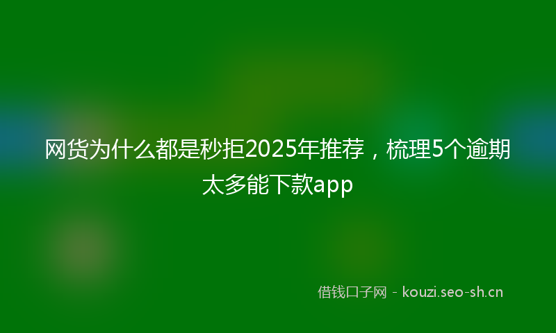 网货为什么都是秒拒2025年推荐，梳理5个逾期太多能下款app