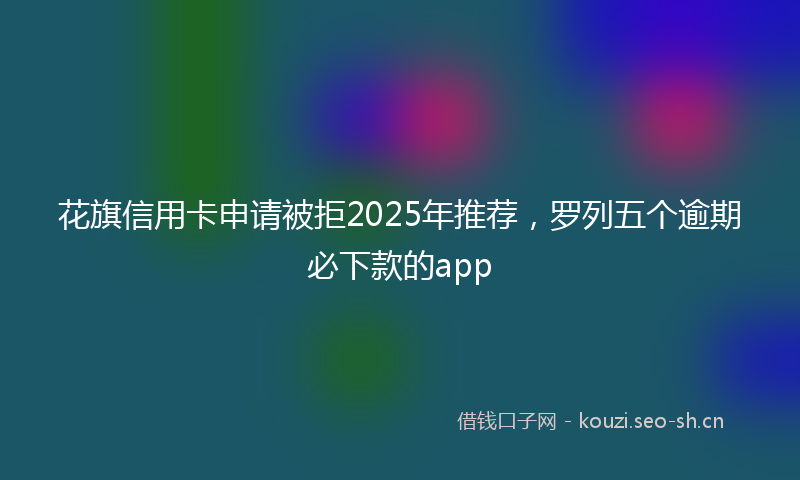 花旗信用卡申请被拒2025年推荐，罗列五个逾期必下款的app