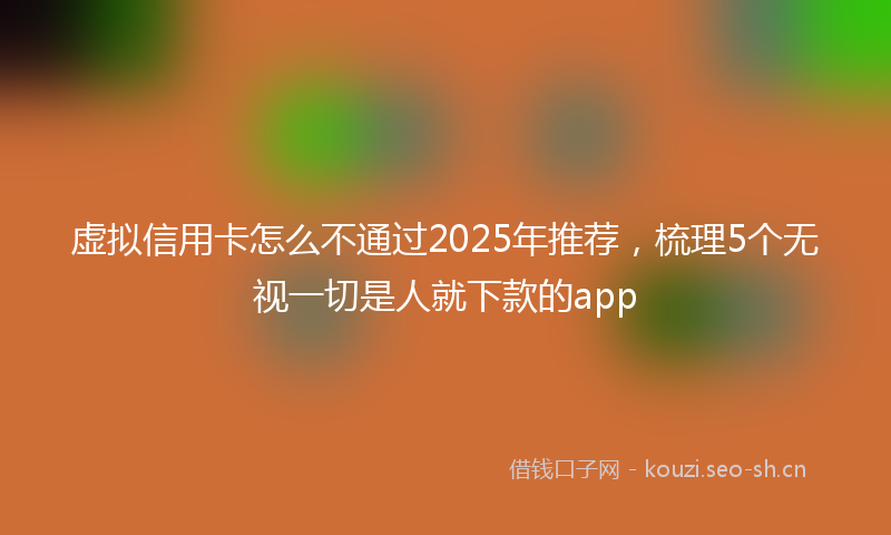 虚拟信用卡怎么不通过2025年推荐，梳理5个无视一切是人就下款的app
