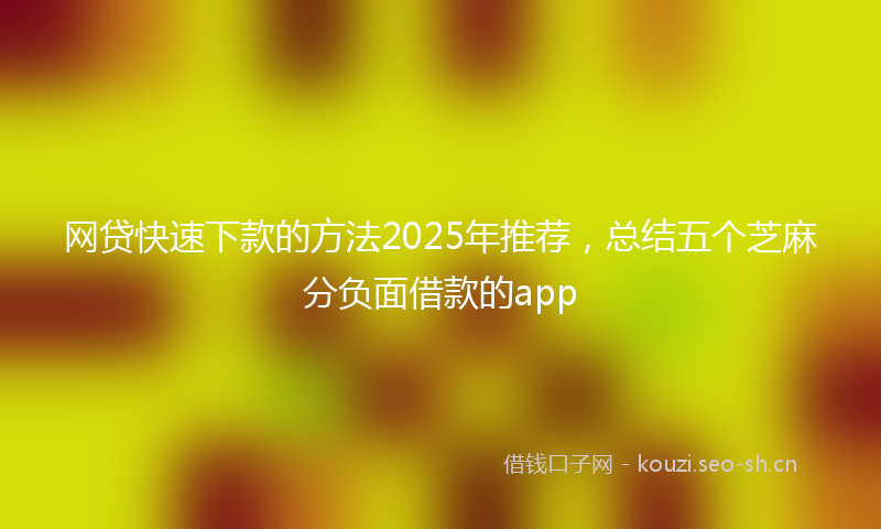 网贷快速下款的方法2025年推荐，总结五个芝麻分负面借款的app
