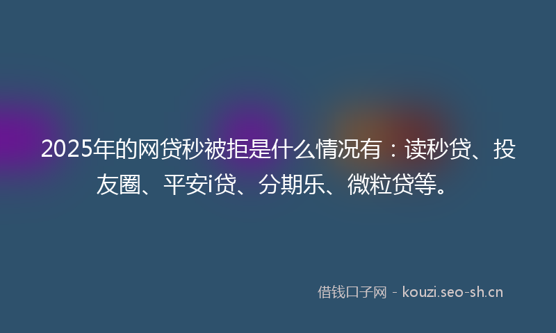 2025年的网贷秒被拒是什么情况有：读秒贷、投友圈、平安i贷、分期乐、微粒贷等。