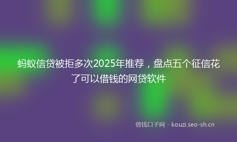 蚂蚁信贷被拒多次2025年推荐，盘点五个征信花了可以借钱的网贷软件