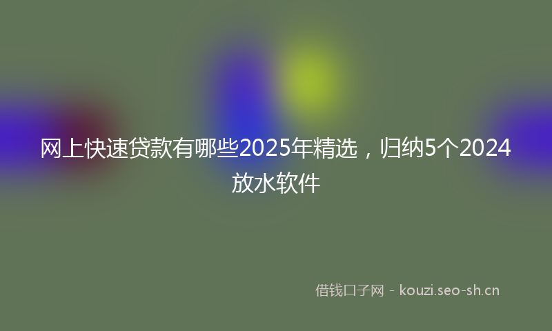网上快速贷款有哪些2025年精选，归纳5个2024放水软件