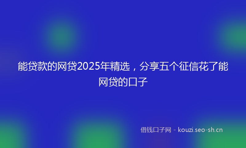 能贷款的网贷2025年精选，分享五个征信花了能网贷的口子