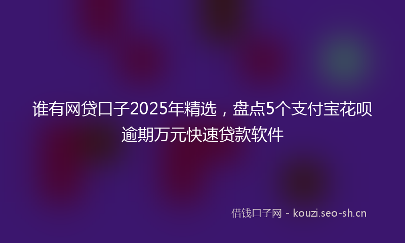 谁有网贷口子2025年精选，盘点5个支付宝花呗逾期万元快速贷款软件