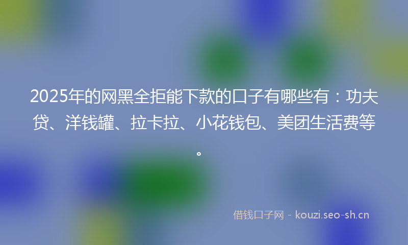 2025年的网黑全拒能下款的口子有哪些有：功夫贷、洋钱罐、拉卡拉、小花钱包、美团生活费等。