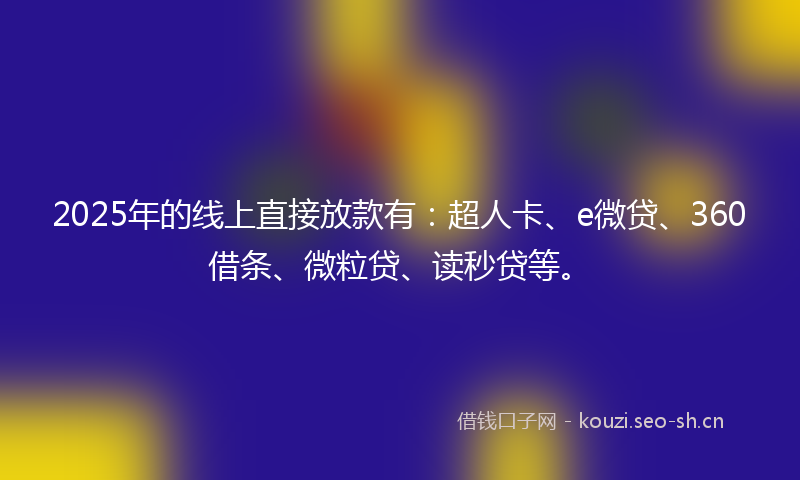 2025年的线上直接放款有：超人卡、e微贷、360借条、微粒贷、读秒贷等。